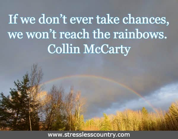 If we don’t ever take chances, we won’t reach the rainbows.