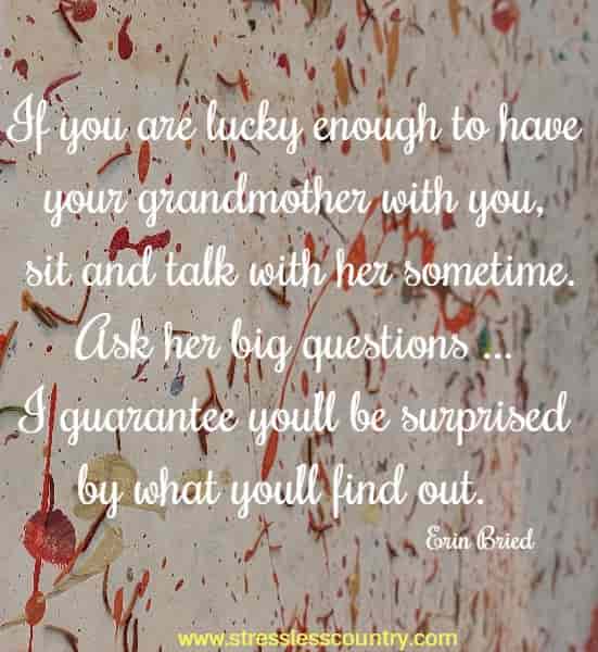 If you are lucky enough to have your grandmother with you, sit and talk with her sometime. Ask her big questions ...I guarantee you’ll be surprised by what you’ll find out.