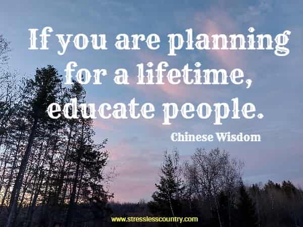 If you are planning for a lifetime, educate people.
