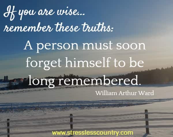  If you are wise...remember these truths: A person must soon forget himself to be long remembered.
