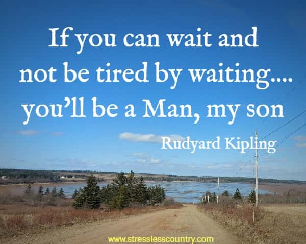 If you can wait and not be tired by waiting....you'll be a Man, my son