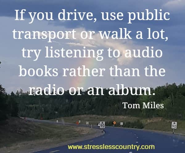 If you drive, use public transport or walk a lot, try listening to audio books rather than the radio or an album.