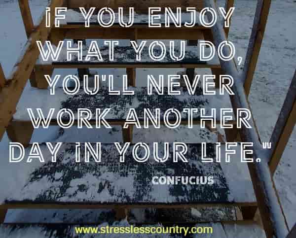 If you enjoy what you do, you'll never work another day in your life.