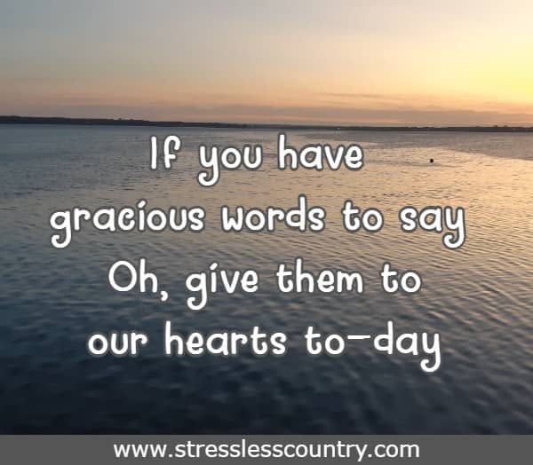 If you have gracious words to say Oh, give them to our hearts to-day