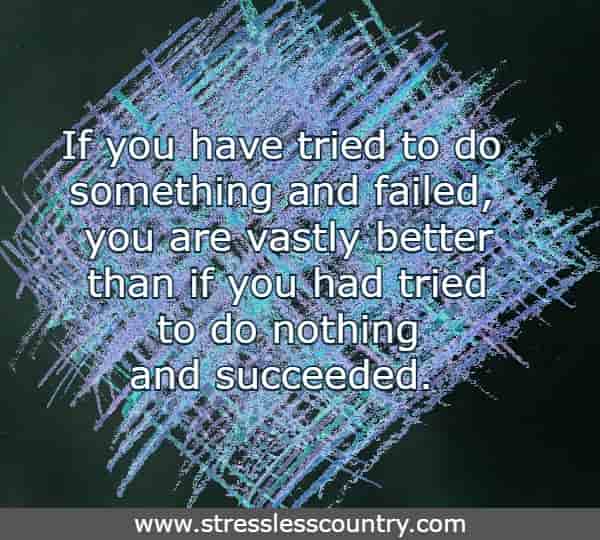 If you have tried to do something and failed, you are vastly better than if you had tried to do nothing and succeeded. 