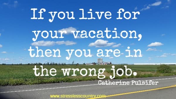 If you live for your vacation, then you are in the wrong job.
