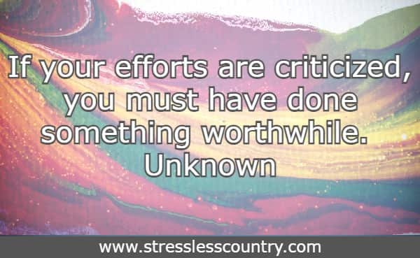If your efforts are criticized, you must have done something worthwhile.