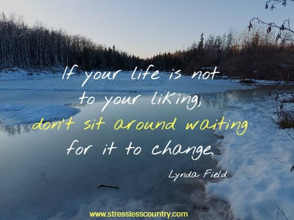If your life is not to your liking, don't sit around waiting for it to change.