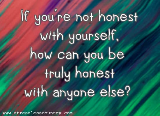 If you're not honest with yourself, how can you be truly honest with anyone else? 