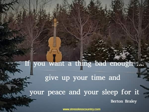 If you want a thing bad enough ....give up your time and your peace and your sleep for it