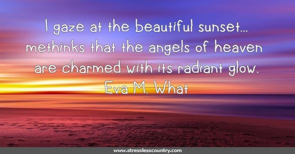 I gaze at the beautiful sunset...methinks that the angels of heaven are charmed with its radiant glow.