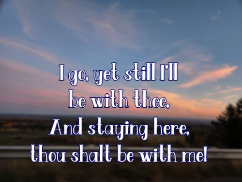 I go, yet still I'll be with thee, And staying here, thou shalt be with me!