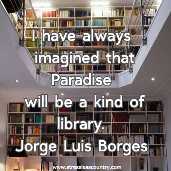 I have always imagined that Paradise will be a kind of library.