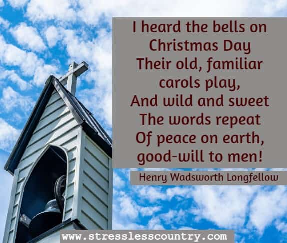 I heard the bells on Christmas Day Their old, familiar carols play, And wild and sweet The words repeat Of peace on earth, good-will to men! Henry Wadsworth Longfellowm