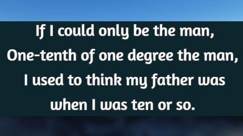 If I could only be the man, One-tenth of one degree the man, I used to think my father was when I was ten or so.