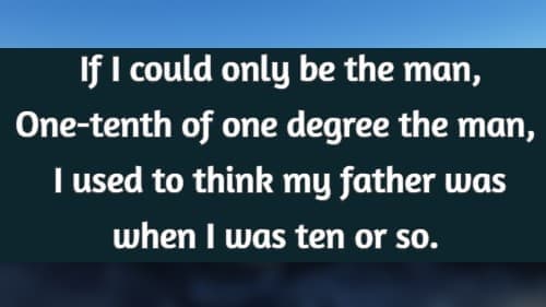 If I could only be the man, One-tenth of one degree the man, I used to think my father was when I was ten or so