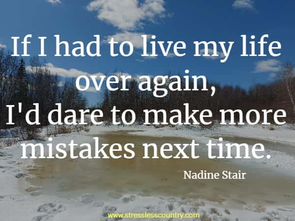 If I had to live my life over again, I'd dare to make more mistakes next time.