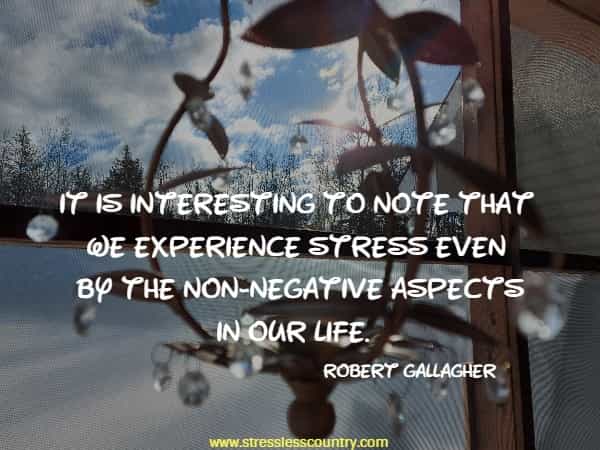 It is interesting to note that we experience stress even by the non-negative aspects in our life.