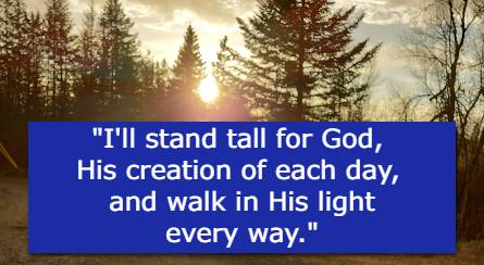I'll stand tall for God, His creation of each day, and walk in His light every way.