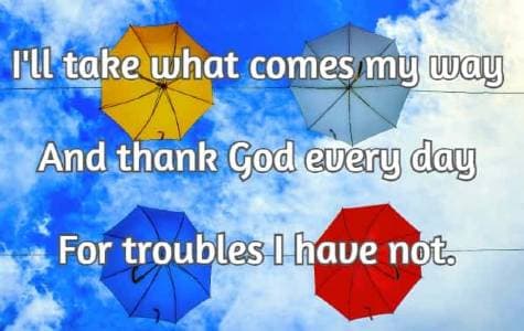 I'll take what comes my way And thank God every day For troubles I have not