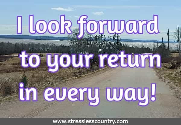 I look forward to your return in every way