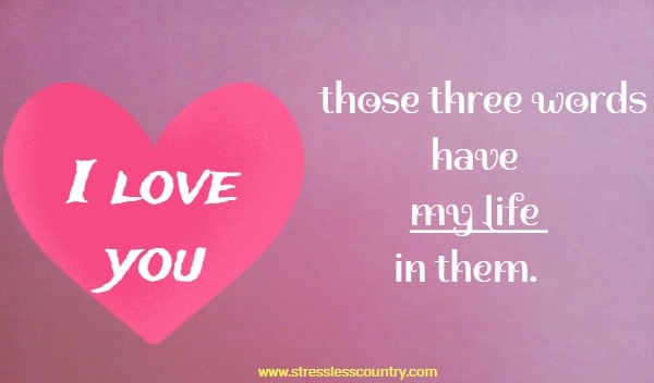 I love you - those three words have my life in them.
