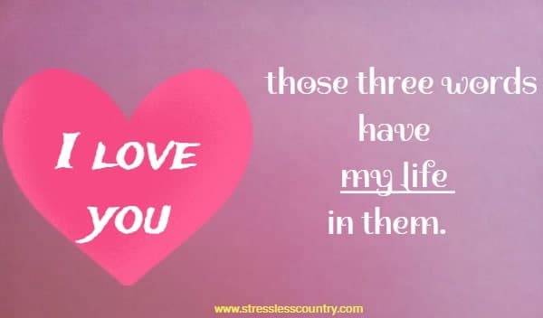  I love you - those three words have my life in them.