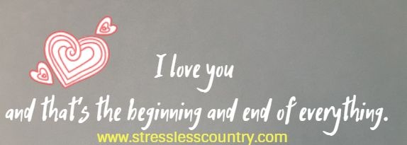 I love you and that's the beginning and end of everything.
  F. Scott Fitzgerald