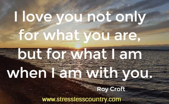 I love you not only for what you are, but for what I am when I am with you.
    Roy Croft