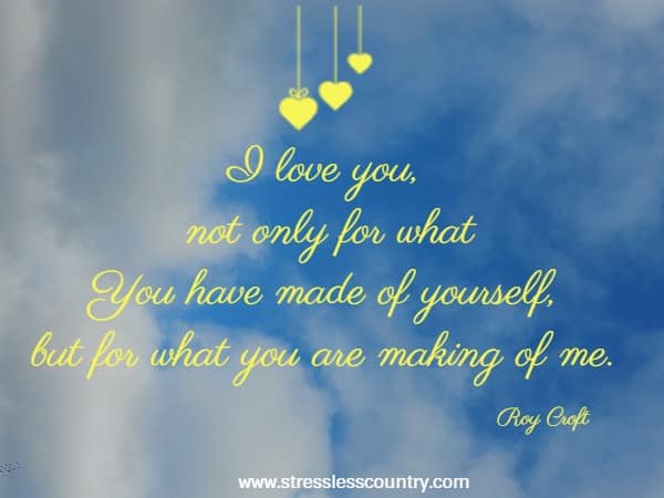 I love you, not only for what You have made of yourself, but for what you are making of me.