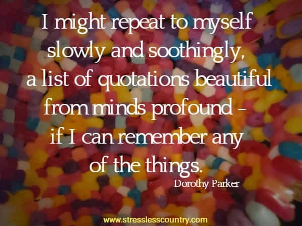 I might repeat to myself slowly and soothingly, a list of quotations beautiful from minds profound - if I can remember any of the things.