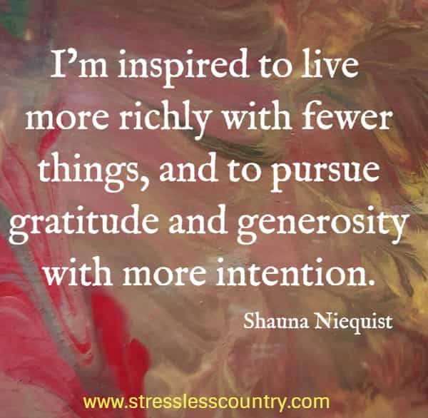 I'm inspired to live more richly with fewer things, and to pursue gratitude and generosity with more intention.