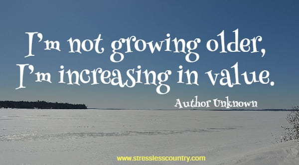  I’m not growing older, I’m increasing in value.