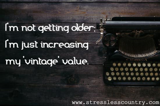 I'm not getting older; I'm just increasing my 'vintage' value.
