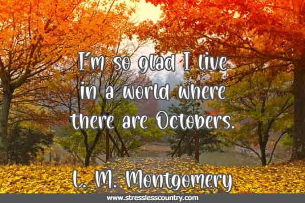 I'm so glad I live in a world where there are Octobers.