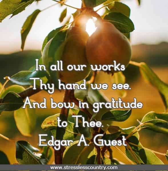 In all our works Thy hand we see. And bow in gratitude to Thee.