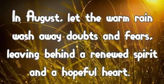 In August, let the warm rain wash away doubts and fears, leaving behind a renewed spirit and a hopeful heart.
