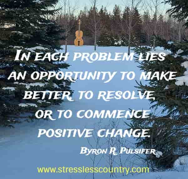  In each problem lies an opportunity to make better, to resolve, or to commence positive change.
