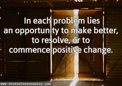 In each problem lies an opportunity to make better, to resolve, or to commence positive change.