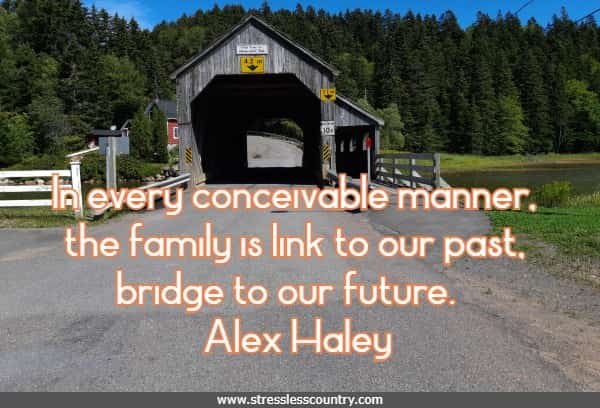 In every conceivable manner, the family is link to our past, bridge to our future