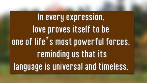 in every expression love proves itself to be one of life's most powerful forces, reminding us that its language is universal and timeless