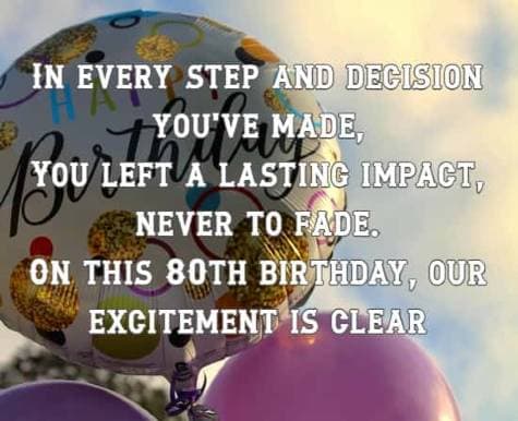 In every step and decision you've made, You left a lasting impact, never to fade. On this 80th birthday, our excitement is clear