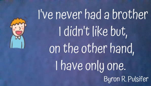  I've never had a brother I didn't like but, on the other hand, I have only one.