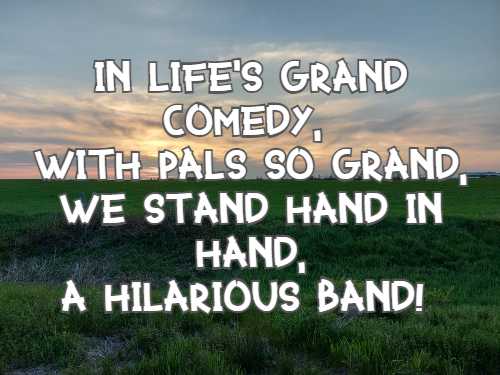 In life's grand comedy, with pals so grand, We stand hand in hand, a hilarious band!
