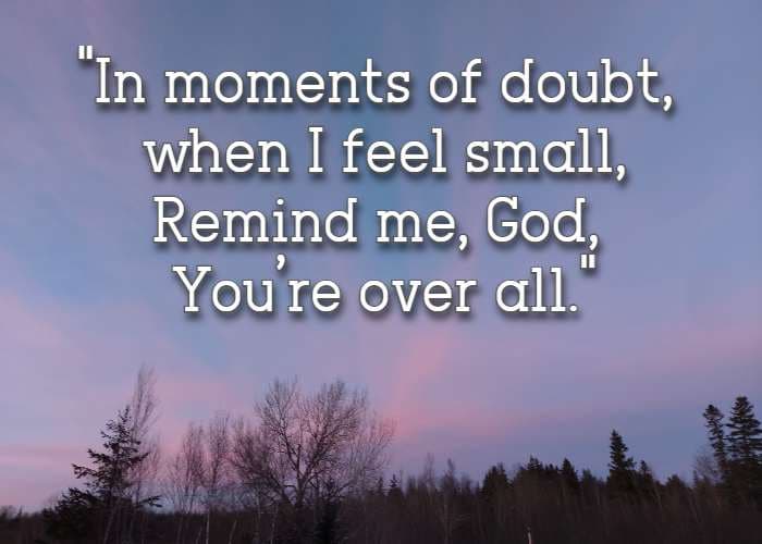 in moments of doubt, when I feel small, remind me, God, you're over all