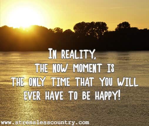 In reality, the now moment is the only time that you will ever have to be happy!