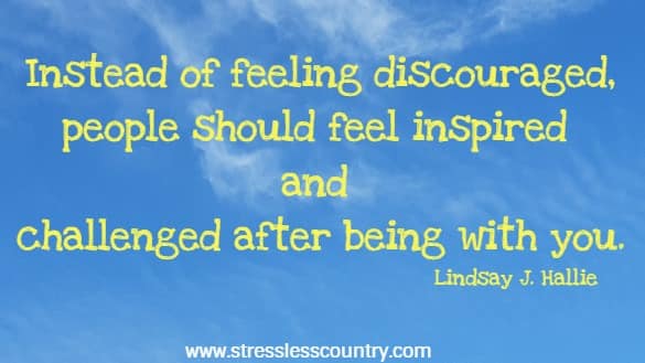 Instead of feeling discouraged, people should feel inspired and challenged after being with you.