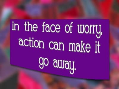 And in the face of worry, action can make it go away.