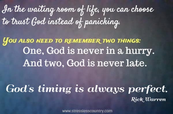 You also need to remember two things: One, God is never in a hurry. And two, God is never late.