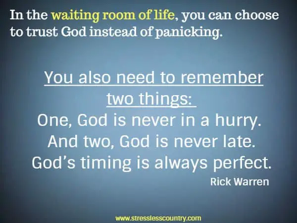 In the waiting room of life, you can choose to trust God instead of panicking. You also need to remember two things: One, God is never in a hurry. And two, God is never late. God’s timing is always perfect.